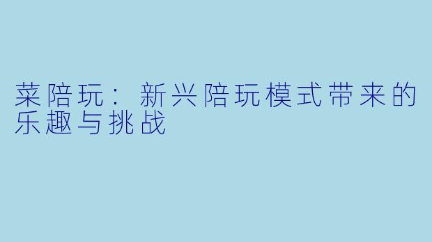 菜陪玩:新兴陪玩模式带来的乐趣与挑战