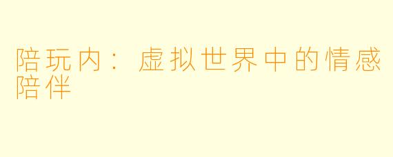 陪玩内:虚拟世界中的情感陪伴
