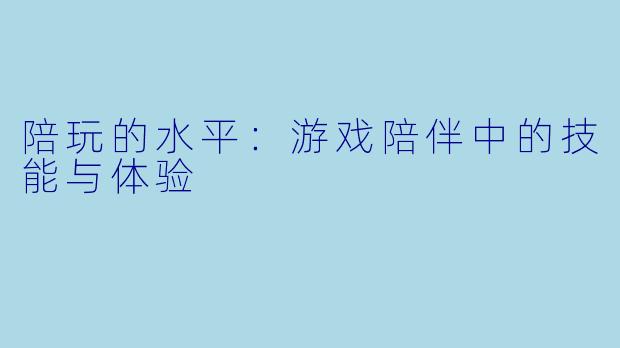陪玩的水平：游戏陪伴中的技能与体验