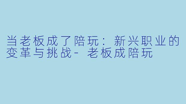 当老板成了陪玩：新兴职业的变革与挑战-老板成陪玩
