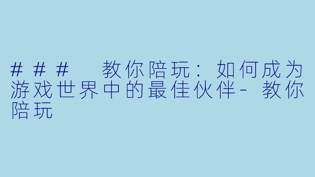 ### 教你陪玩：如何成为游戏世界中的最佳伙伴-教你陪玩