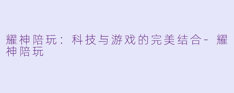 耀神陪玩：科技与游戏的完美结合-耀神陪玩