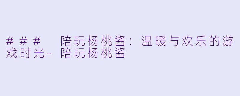 ### 陪玩杨桃酱：温暖与欢乐的游戏时光-陪玩杨桃酱