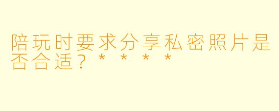 陪玩时要求分享私密照片是否合适？****
