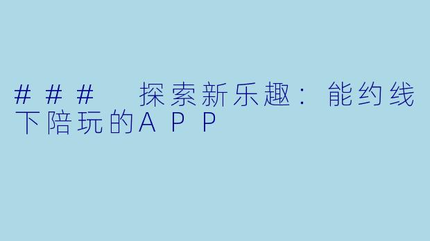 ### 探索新乐趣：能约线下陪玩的APP