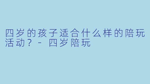 四岁的孩子适合什么样的陪玩活动？