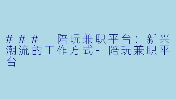 ### 陪玩兼职平台：新兴潮流的工作方式-陪玩兼职平台