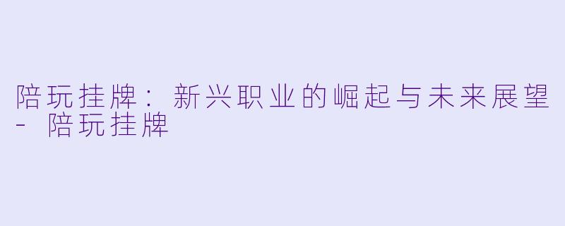 陪玩挂牌:新兴职业的崛起与未来展望