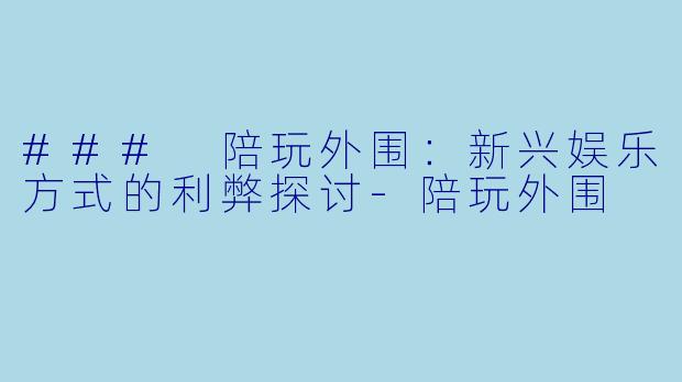 ### 陪玩外围:新兴娱乐方式的利弊探讨
