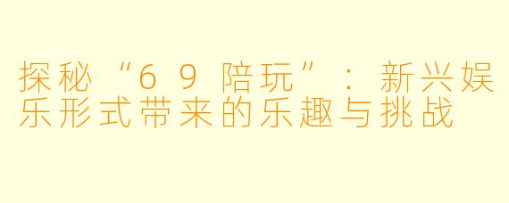 探秘“69陪玩”：新兴娱乐形式带来的乐趣与挑战