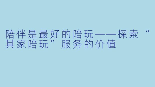 陪伴是最好的陪玩——探索“其家陪玩”服务的价值
