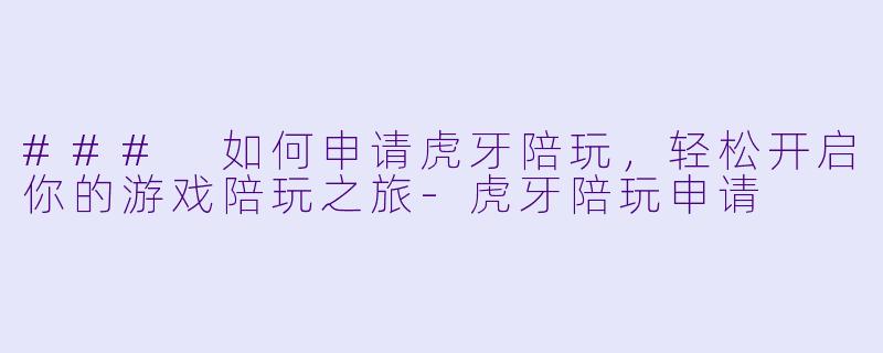 ### 如何申请虎牙陪玩，轻松开启你的游戏陪玩之旅-虎牙陪玩申请