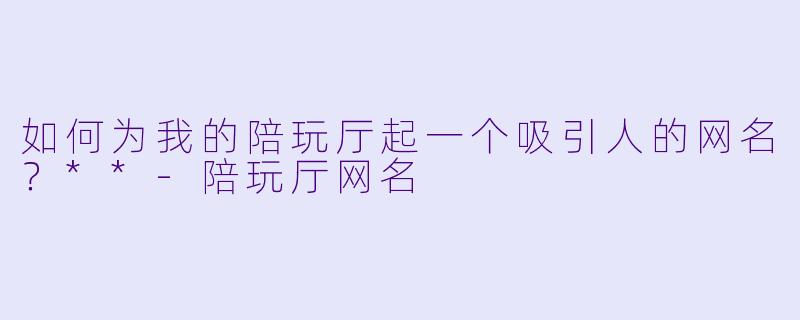 如何为我的陪玩厅起一个吸引人的网名?**