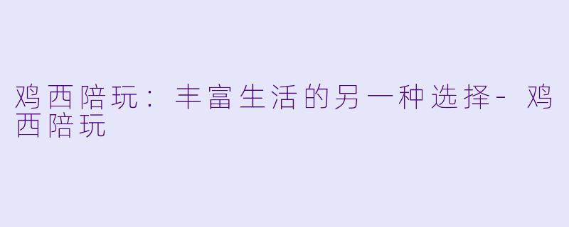 鸡西陪玩：丰富生活的另一种选择-鸡西陪玩