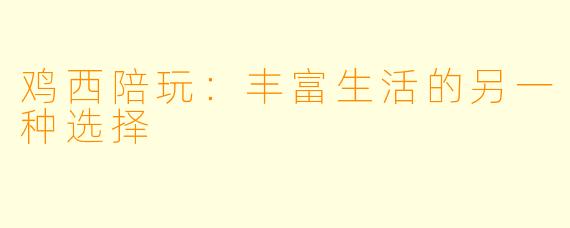 鸡西陪玩：丰富生活的另一种选择