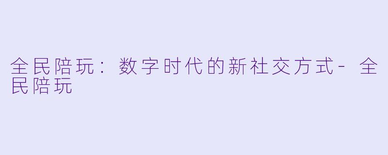 全民陪玩:数字时代的新社交方式