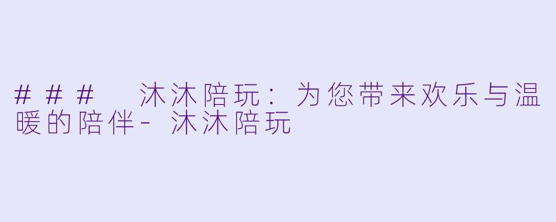 ### 沐沐陪玩：为您带来欢乐与温暖的陪伴-沐沐陪玩
