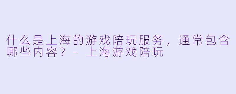 什么是上海的游戏陪玩服务,通常包含哪些内容?