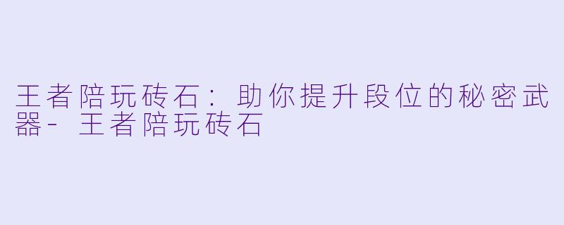 王者陪玩砖石：助你提升段位的秘密武器-王者陪玩砖石