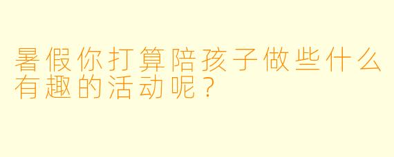 暑假你打算陪孩子做些什么有趣的活动呢？  