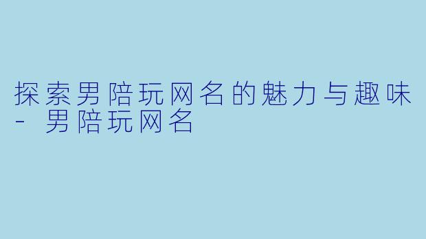 探索男陪玩网名的魅力与趣味