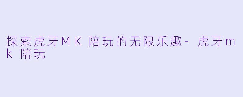 探索虎牙MK陪玩的无限乐趣