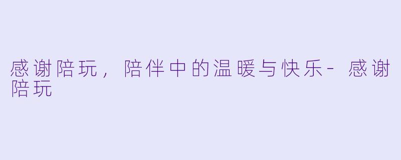 感谢陪玩，陪伴中的温暖与快乐-感谢陪玩