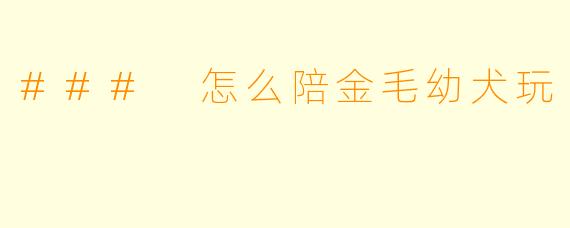 ### 怎么陪金毛幼犬玩