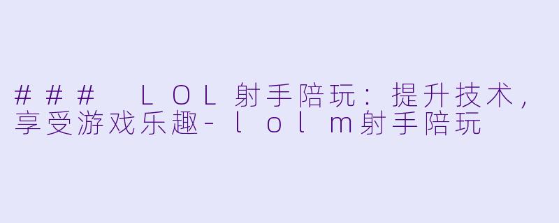 ### LOL射手陪玩：提升技术，享受游戏乐趣-lolm射手陪玩