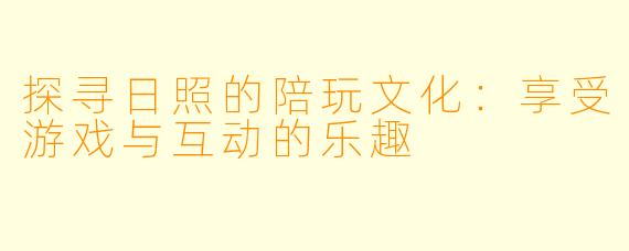 探寻日照的陪玩文化：享受游戏与互动的乐趣