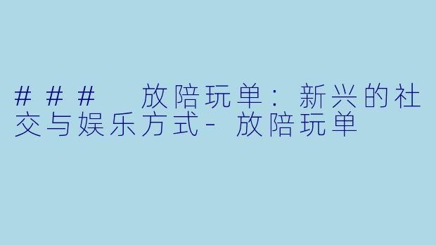 ### 放陪玩单：新兴的社交与娱乐方式-放陪玩单