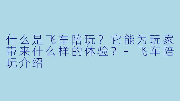 什么是飞车陪玩?它能为玩家带来什么样的体验?