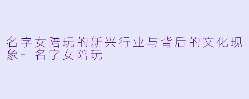 名字女陪玩的新兴行业与背后的文化现象-名字女陪玩
