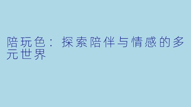 陪玩色:探索陪伴与情感的多元世界