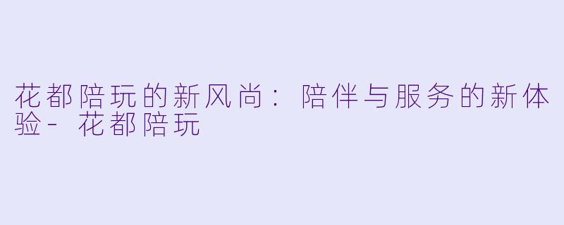 花都陪玩的新风尚：陪伴与服务的新体验-花都陪玩