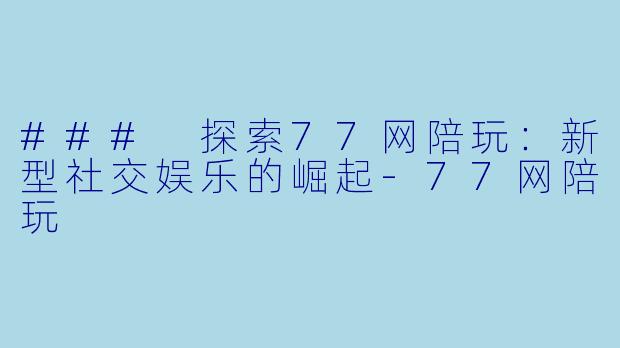 ### 探索77网陪玩：新型社交娱乐的崛起-77网陪玩