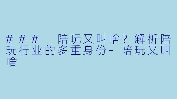 ### 陪玩又叫啥？解析陪玩行业的多重身份-陪玩又叫啥