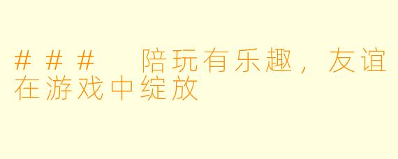 ### 陪玩有乐趣,友谊在游戏中绽放