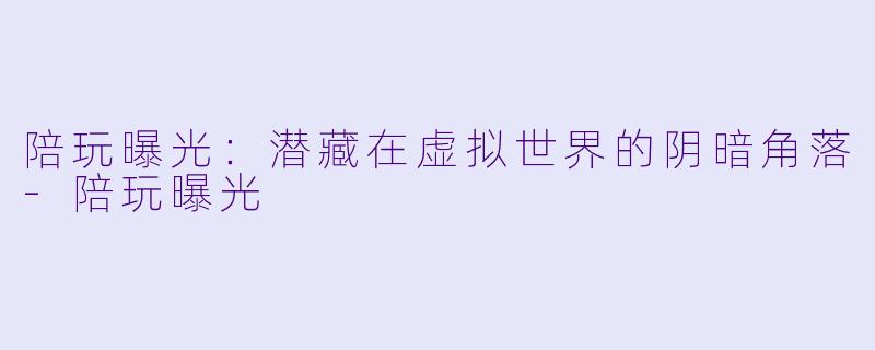 陪玩曝光：潜藏在虚拟世界的阴暗角落-陪玩曝光