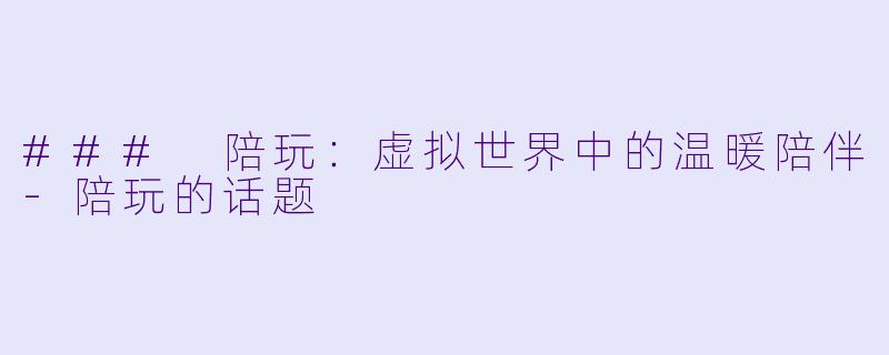 ### 陪玩：虚拟世界中的温暖陪伴-陪玩的话题