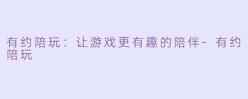 有约陪玩：让游戏更有趣的陪伴-有约陪玩