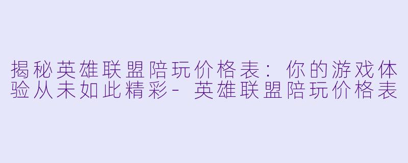 揭秘英雄联盟陪玩价格表：你的游戏体验从未如此精彩-英雄联盟陪玩价格表
