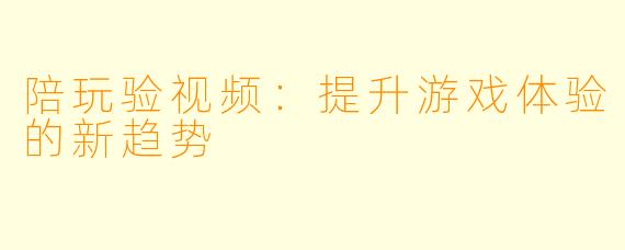 陪玩验视频：提升游戏体验的新趋势