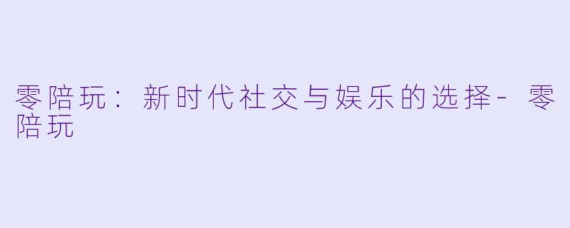 零陪玩：新时代社交与娱乐的选择-零陪玩