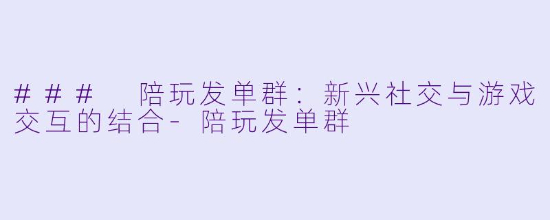 ### 陪玩发单群：新兴社交与游戏交互的结合-陪玩发单群