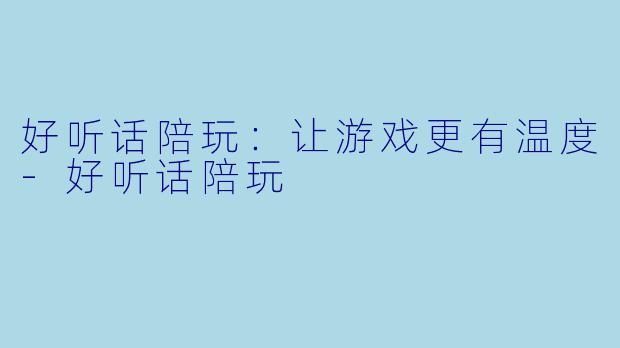 好听话陪玩：让游戏更有温度-好听话陪玩