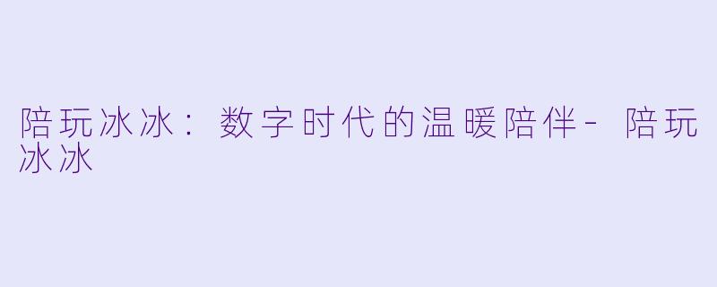 陪玩冰冰：数字时代的温暖陪伴-陪玩冰冰