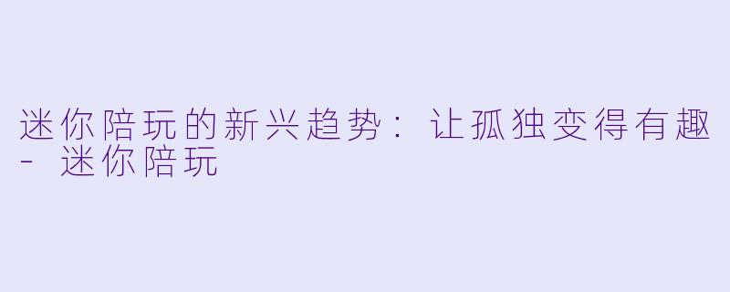 迷你陪玩的新兴趋势：让孤独变得有趣-迷你陪玩