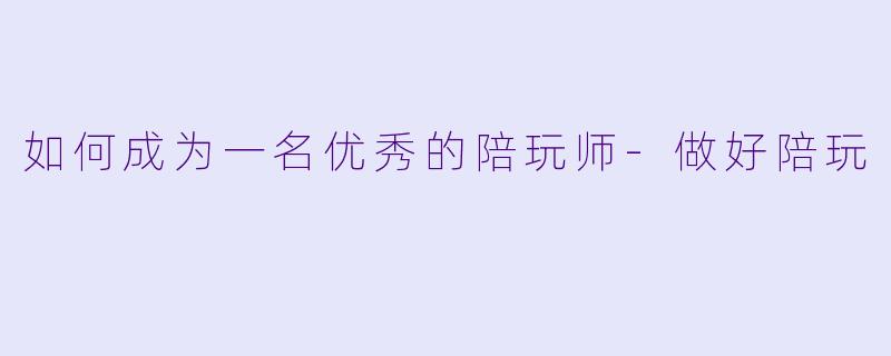 如何成为一名优秀的陪玩师-做好陪玩
