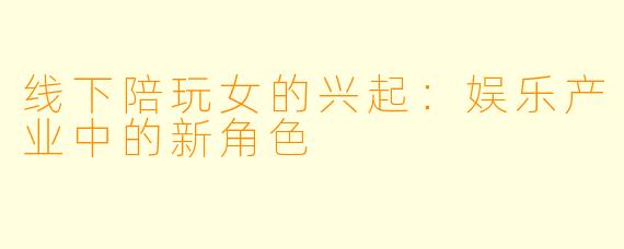 线下陪玩女的兴起:娱乐产业中的新角色